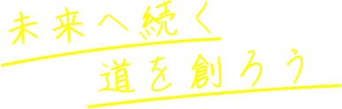 未来へ続く道を創ろう